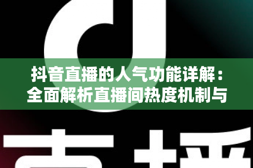 抖音直播的人气功能详解:全面解析直播间热度机制与涨人气实战攻略 抖音直播的人气功能详解:全面解析直播间热度机制与涨人气实战攻略