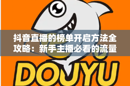抖音直播的榜单开启方法全攻略:新手主播必看的流量增长实战指南 抖音直播的榜单开启方法全攻略:新手主播必看的流量增长实战指南