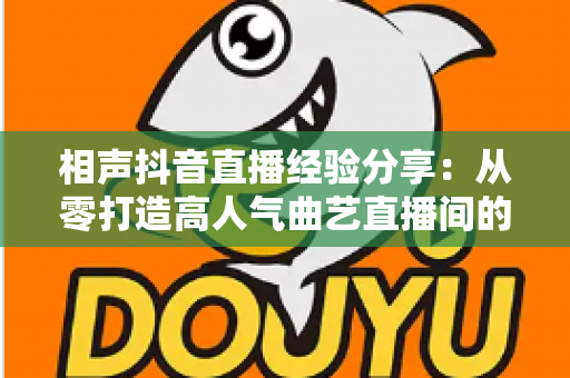 相声抖音直播经验分享:从零打造高人气曲艺直播间的实战全攻略 相声抖音直播经验分享:从零打造高人气曲艺直播间的实战全攻略