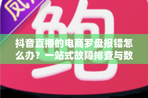抖音直播的电商罗盘报错怎么办?一站式故障排查与数据修复全攻略 抖音直播的电商罗盘报错怎么办?一站式故障排查与数据修复全攻略