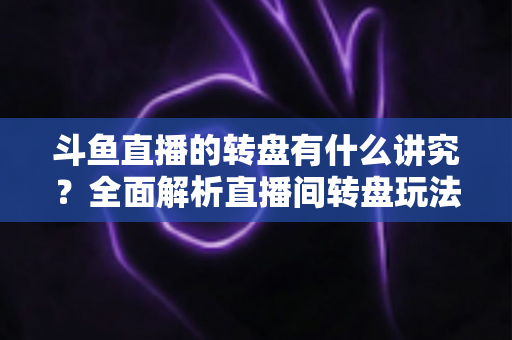 斗鱼直播的转盘有什么讲究？全面解析直播间转盘玩法、规则与注意事项