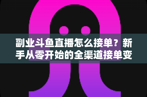 副业斗鱼直播怎么接单?新手从零开始的全渠道接单变现实战指南(附避坑技巧与FAQ) 副业斗鱼直播怎么接单?新手从零开始的全渠道接单变现实战指南(附避坑技巧与FAQ)