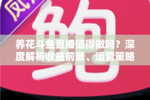 养花斗鱼直播值得做吗？深度解析收益前景、运营策略与新手入门全攻略