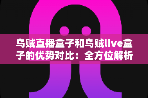 乌贼直播盒子和乌贼live盒子的优势对比:全方位解析帮你选对直播盒子 乌贼直播盒子和乌贼live盒子的优势对比:全方位解析帮你选对直播盒子