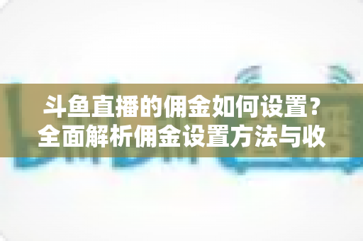 斗鱼直播的佣金如何设置?全面解析佣金设置方法与收益优化实战指南 斗鱼直播的佣金如何设置?全面解析佣金设置方法与收益优化实战指南
