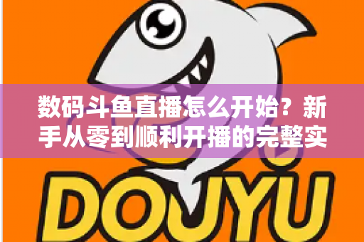 数码斗鱼直播怎么开始？新手从零到顺利开播的完整实战指南