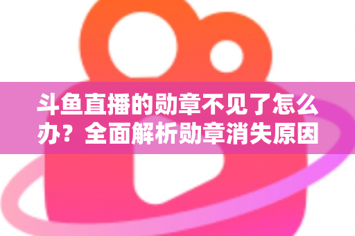 斗鱼直播的勋章不见了怎么办？全面解析勋章消失原因与快速找回方法