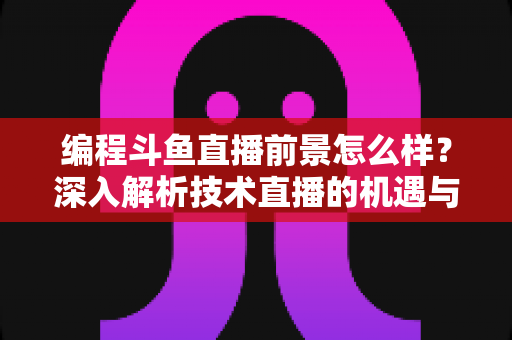 编程斗鱼直播前景怎么样？深入解析技术直播的机遇与挑战