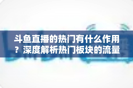 斗鱼直播的热门有什么作用？深度解析热门板块的流量价值与运营意义