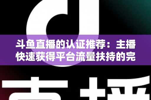 斗鱼直播的认证推荐：主播快速获得平台流量扶持的完整攻略