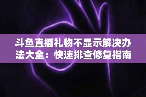 斗鱼直播礼物不显示解决办法大全:快速排查修复指南,让每一份心意都清晰可见 斗鱼直播礼物不显示解决办法大全:快速排查修复指南,让每一份心意都清晰可见