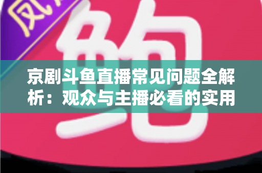 京剧斗鱼直播常见问题全解析：观众与主播必看的实用避坑指南