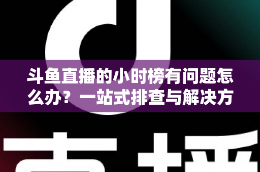 斗鱼直播的小时榜有问题怎么办？一站式排查与解决方案全指南
