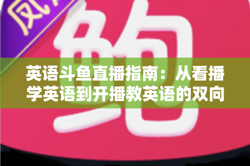 英语斗鱼直播指南:从看播学英语到开播教英语的双向全攻略 英语斗鱼直播指南:从看播学英语到开播教英语的双向全攻略