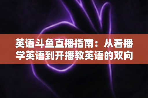 英语斗鱼直播指南:从看播学英语到开播教英语的双向全攻略 英语斗鱼直播指南:从看播学英语到开播教英语的双向全攻略