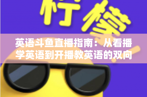 英语斗鱼直播指南：从看播学英语到开播教英语的双向全攻略