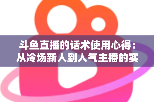 斗鱼直播的话术使用心得:从冷场新人到人气主播的实战沟通指南 斗鱼直播的话术使用心得:从冷场新人到人气主播的实战沟通指南