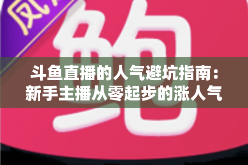 斗鱼直播的人气避坑指南：新手主播从零起步的涨人气实战手册