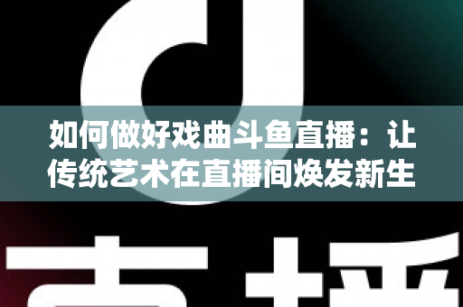 如何做好戏曲斗鱼直播：让传统艺术在直播间焕发新生的完整指南
