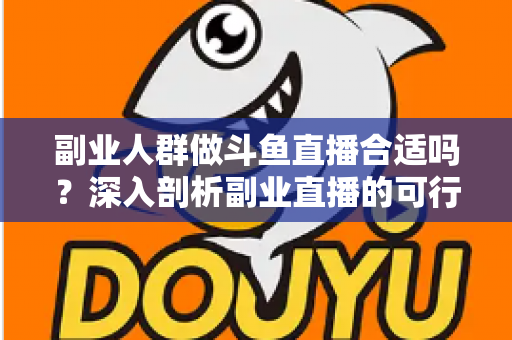 副业人群做斗鱼直播合适吗?深入剖析副业直播的可行性、收益模式与实操建议 副业人群做斗鱼直播合适吗?深入剖析副业直播的可行性、收益模式与实操建议