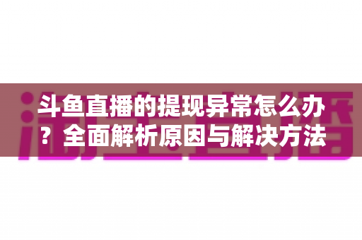 斗鱼直播的提现异常怎么办?全面解析原因与解决方法,主播必看实用指南 斗鱼直播的提现异常怎么办?全面解析原因与解决方法,主播必看实用指南