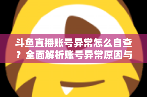 斗鱼直播账号异常怎么自查？全面解析账号异常原因与高效排查实用攻略