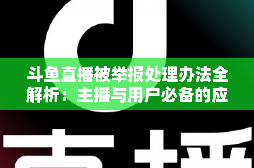 斗鱼直播被举报处理办法全解析:主播与用户必备的应对指南与避坑策略 斗鱼直播被举报处理办法全解析:主播与用户必备的应对指南与避坑策略