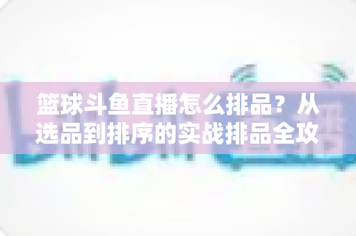 篮球斗鱼直播怎么排品？从选品到排序的实战排品全攻略
