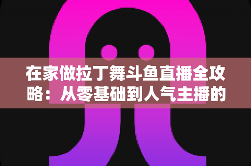 在家做拉丁舞斗鱼直播全攻略:从零基础到人气主播的实用指南 在家做拉丁舞斗鱼直播全攻略:从零基础到人气主播的实用指南