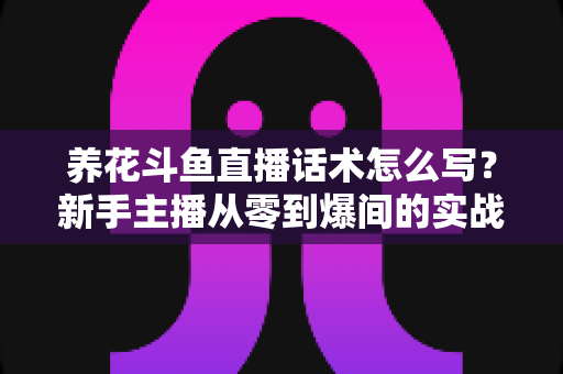 养花斗鱼直播话术怎么写?新手主播从零到爆间的实战话术指南 养花斗鱼直播话术怎么写?新手主播从零到爆间的实战话术指南