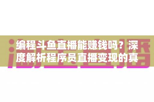 编程斗鱼直播能赚钱吗？深度解析程序员直播变现的真实收入、难度与实用攻略