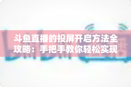 斗鱼直播的投屏开启方法全攻略：手把手教你轻松实现大屏观看体验