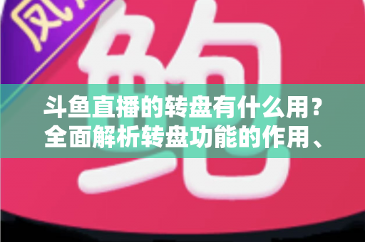 斗鱼直播的转盘有什么用？全面解析转盘功能的作用、玩法与实用价值