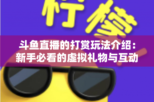 斗鱼直播的打赏玩法介绍:新手必看的虚拟礼物与互动全攻略 斗鱼直播的打赏玩法介绍:新手必看的虚拟礼物与互动全攻略