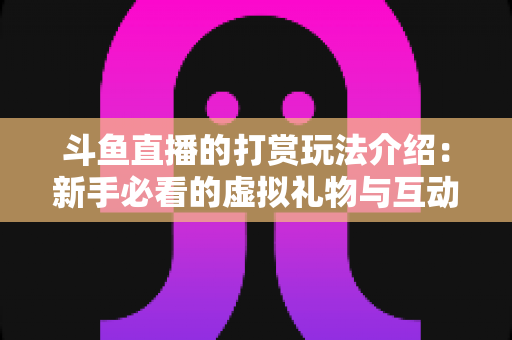 斗鱼直播的打赏玩法介绍：新手必看的虚拟礼物与互动全攻略