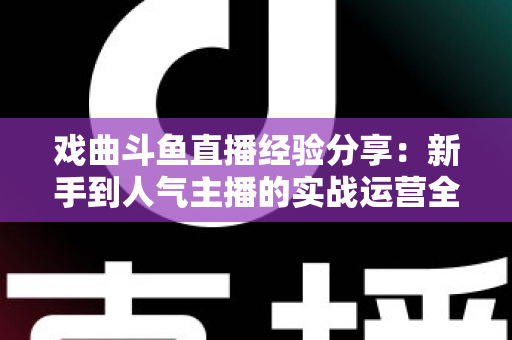 戏曲斗鱼直播经验分享：新手到人气主播的实战运营全攻略