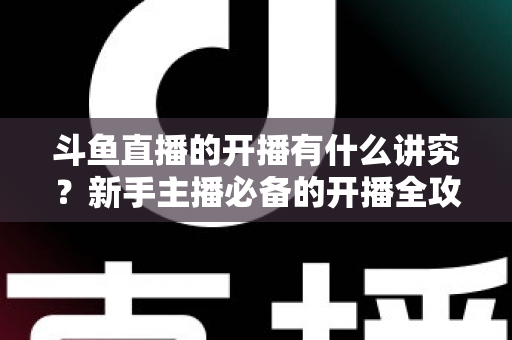 斗鱼直播的开播有什么讲究?新手主播必备的开播全攻略与实战技巧详解 斗鱼直播的开播有什么讲究?新手主播必备的开播全攻略与实战技巧详解