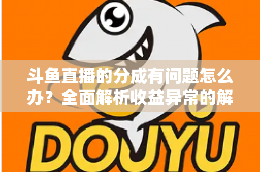 斗鱼直播的分成有问题怎么办？全面解析收益异常的解决方案与预防技巧
