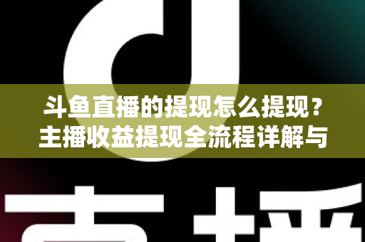 斗鱼直播的提现怎么提现？主播收益提现全流程详解与实用指南