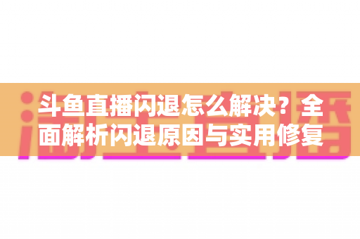 斗鱼直播闪退怎么解决？全面解析闪退原因与实用修复攻略，让你畅享直播不中断