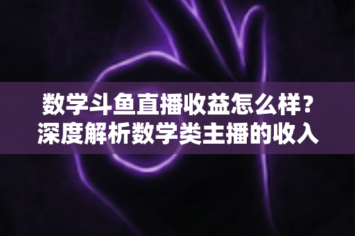 数学斗鱼直播收益怎么样?深度解析数学类主播的收入构成与变现前景 数学斗鱼直播收益怎么样?深度解析数学类主播的收入构成与变现前景
