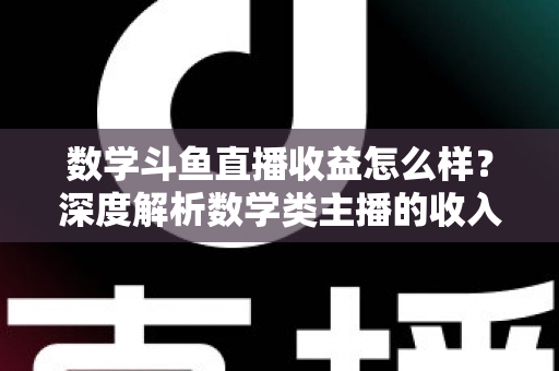 数学斗鱼直播收益怎么样？深度解析数学类主播的收入构成与变现前景