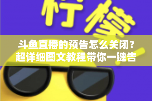 斗鱼直播的预告怎么关闭？超详细图文教程带你一键告别推送打扰，畅享清爽追播体验