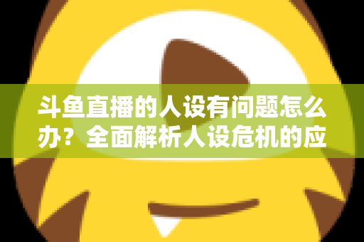 斗鱼直播的人设有问题怎么办?全面解析人设危机的应对与重塑之道 斗鱼直播的人设有问题怎么办?全面解析人设危机的应对与重塑之道