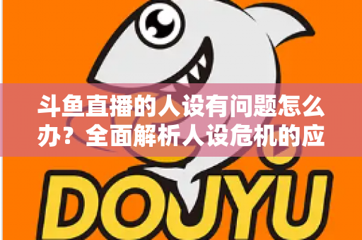 斗鱼直播的人设有问题怎么办?全面解析人设危机的应对与重塑之道 斗鱼直播的人设有问题怎么办?全面解析人设危机的应对与重塑之道