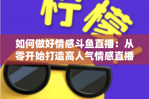 如何做好情感斗鱼直播：从零开始打造高人气情感直播间的完整实战指南
