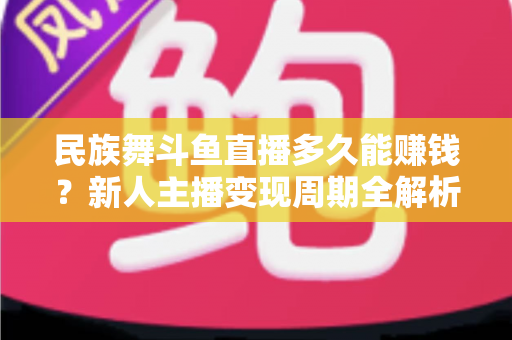 民族舞斗鱼直播多久能赚钱？新人主播变现周期全解析与起号实战指南