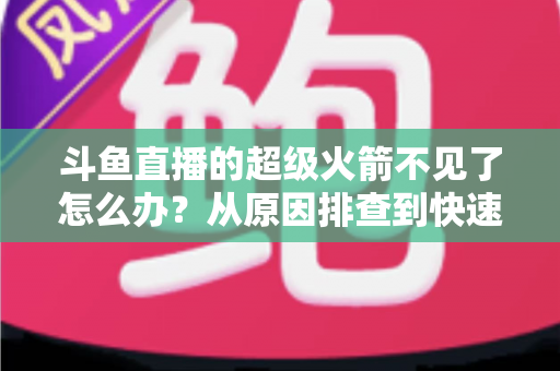 斗鱼直播的超级火箭不见了怎么办？从原因排查到快速找回的实用全攻略