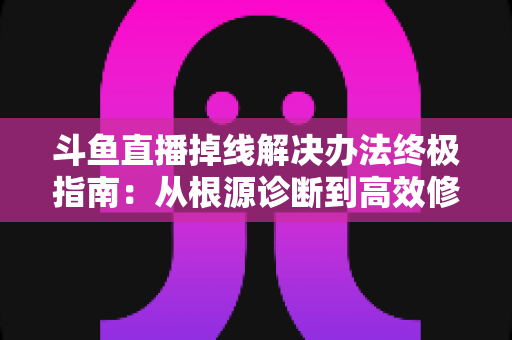斗鱼直播掉线解决办法终极指南:从根源诊断到高效修复,畅享丝滑不断线的直播体验 斗鱼直播掉线解决办法终极指南:从根源诊断到高效修复,畅享丝滑不断线的直播体验