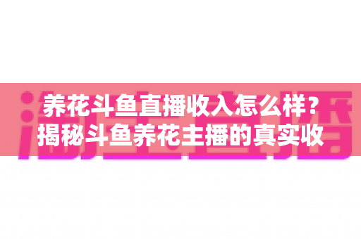 养花斗鱼直播收入怎么样？揭秘斗鱼养花主播的真实收益与变现路径